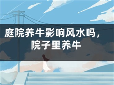 庭院养牛影响风水吗，院子里养牛