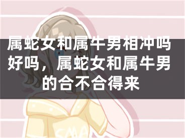 属蛇女和属牛男相冲吗好吗，属蛇女和属牛男的合不合得来