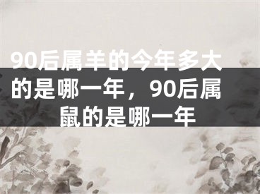 90后属羊的今年多大的是哪一年，90后属鼠的是哪一年