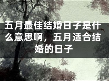 五月最佳结婚日子是什么意思啊，五月适合结婚的日子