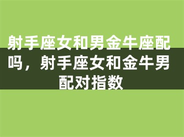 射手座女和男金牛座配吗，射手座女和金牛男配对指数