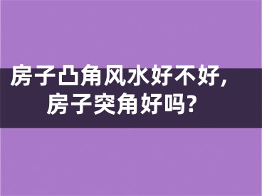 房子凸角风水好不好,房子突角好吗?