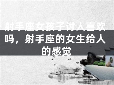 射手座女孩子讨人喜欢吗，射手座的女生给人的感觉