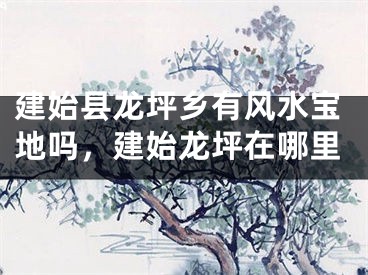 建始县龙坪乡有风水宝地吗，建始龙坪在哪里