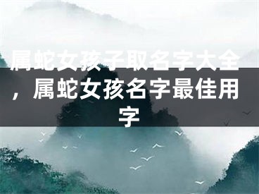 属蛇女孩子取名字大全，属蛇女孩名字最佳用字