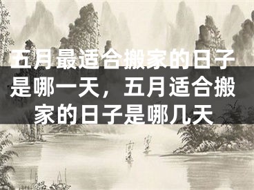 五月最适合搬家的日子是哪一天，五月适合搬家的日子是哪几天