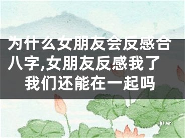 为什么女朋友会反感合八字,女朋友反感我了我们还能在一起吗