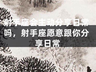 射手座会主动分享日常吗，射手座愿意跟你分享日常
