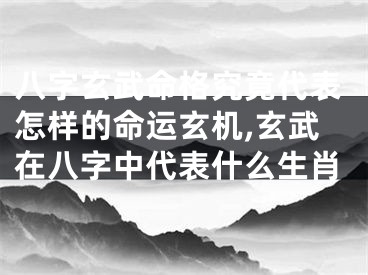 八字玄武命格究竟代表怎样的命运玄机,玄武在八字中代表什么生肖