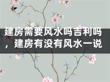 建房需要风水吗吉利吗，建房有没有风水一说