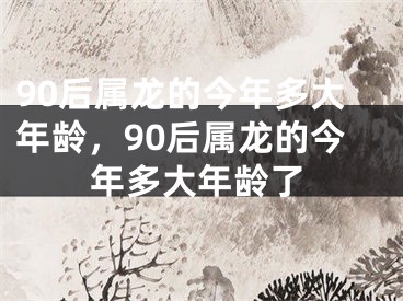 90后属龙的今年多大年龄，90后属龙的今年多大年龄了
