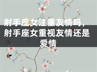 射手座女注重友情吗，射手座女重视友情还是爱情