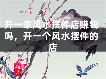 开一家风水摆件店赚钱吗，开一个风水摆件的店