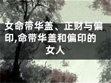 女命带华盖、正财与偏印,命带华盖和偏印的女人