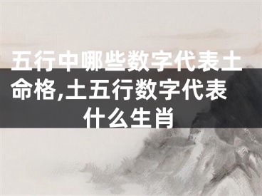 五行中哪些数字代表土命格,土五行数字代表什么生肖