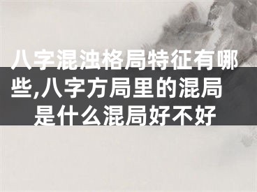 八字混浊格局特征有哪些,八字方局里的混局是什么混局好不好