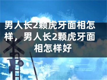 男人长2颗虎牙面相怎样，男人长2颗虎牙面相怎样好