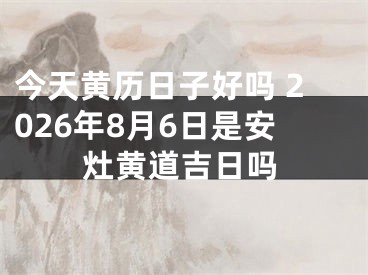今天黄历日子好吗 2026年8月6日是安灶黄道吉日吗