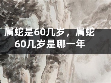 属蛇是60几岁，属蛇60几岁是哪一年