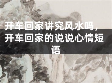 开车回家讲究风水吗，开车回家的说说心情短语