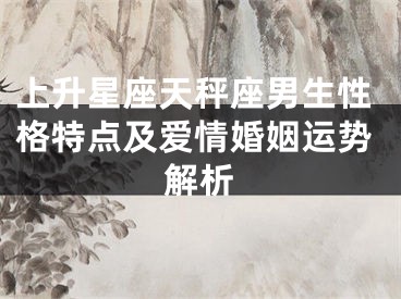 上升星座天秤座男生性格特点及爱情婚姻运势解析