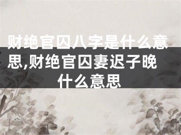 财绝官囚八字是什么意思,财绝官囚妻迟子晚什么意思