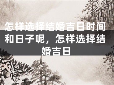 怎样选择结婚吉日时间和日子呢，怎样选择结婚吉日