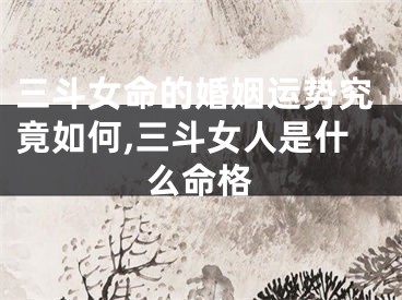 三斗女命的婚姻运势究竟如何,三斗女人是什么命格