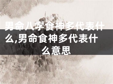 男命八字食神多代表什么,男命食神多代表什么意思