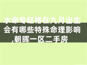 水命专旺格在九月出生会有哪些特殊命理影响,朝晖一区二手房