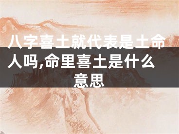 八字喜土就代表是土命人吗,命里喜土是什么意思