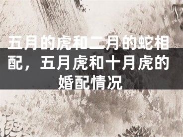 五月的虎和二月的蛇相配，五月虎和十月虎的婚配情况
