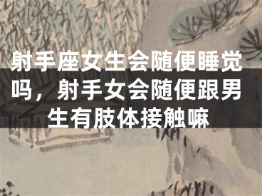 射手座女生会随便睡觉吗，射手女会随便跟男生有肢体接触嘛
