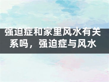强迫症和家里风水有关系吗，强迫症与风水