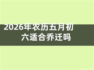 2026年农历五月初六适合乔迁吗