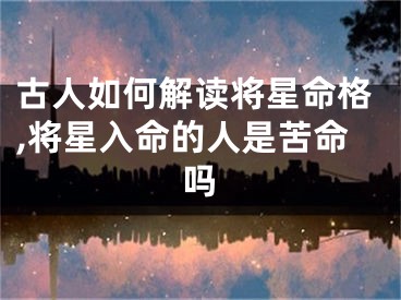 古人如何解读将星命格,将星入命的人是苦命吗