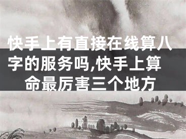 快手上有直接在线算八字的服务吗,快手上算命最厉害三个地方
