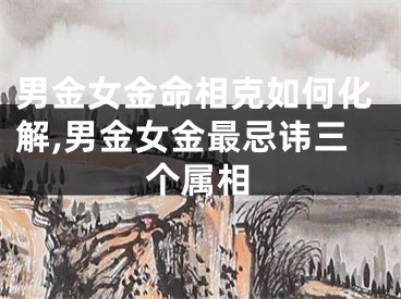 男金女金命相克如何化解,男金女金最忌讳三个属相
