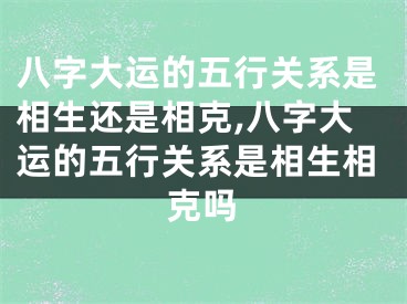 八字大运的五行关系是相生还是相克,八字大运的五行关系是相生相克吗
