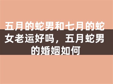 五月的蛇男和七月的蛇女老运好吗，五月蛇男的婚姻如何