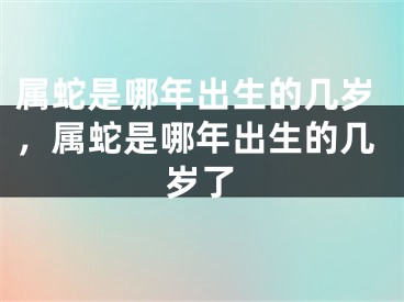 属蛇是哪年出生的几岁，属蛇是哪年出生的几岁了