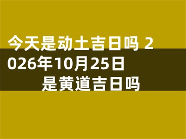 今天是动土吉日吗 2026年10月25日是黄道吉日吗