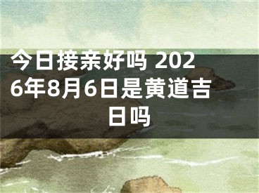 今日接亲好吗 2026年8月6日是黄道吉日吗