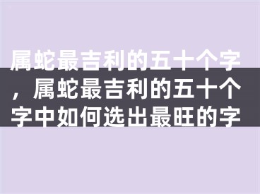 属蛇最吉利的五十个字，属蛇最吉利的五十个字中如何选出最旺的字