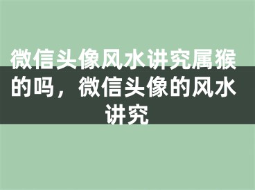 微信头像风水讲究属猴的吗，微信头像的风水讲究