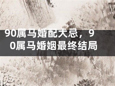90属马婚配大忌，90属马婚姻最终结局