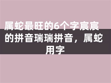 属蛇最旺的6个字宸宸的拼音瑞瑞拼音，属蛇用字