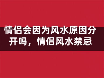 情侣会因为风水原因分开吗，情侣风水禁忌
