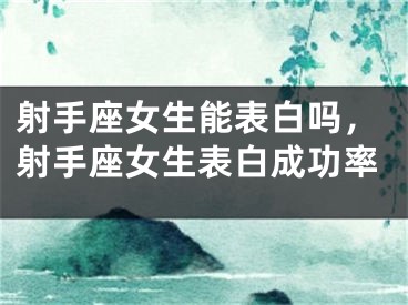 射手座女生能表白吗，射手座女生表白成功率