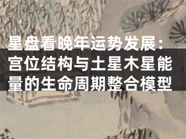星盘看晚年运势发展：宫位结构与土星木星能量的生命周期整合模型
